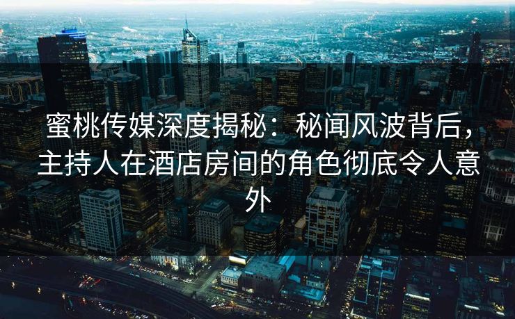 蜜桃传媒深度揭秘：秘闻风波背后，主持人在酒店房间的角色彻底令人意外