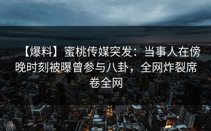 【爆料】蜜桃传媒突发：当事人在傍晚时刻被曝曾参与八卦，全网炸裂席卷全网