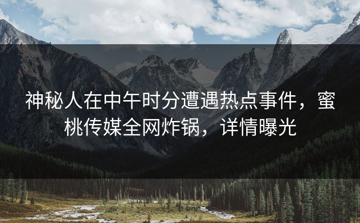 神秘人在中午时分遭遇热点事件，蜜桃传媒全网炸锅，详情曝光