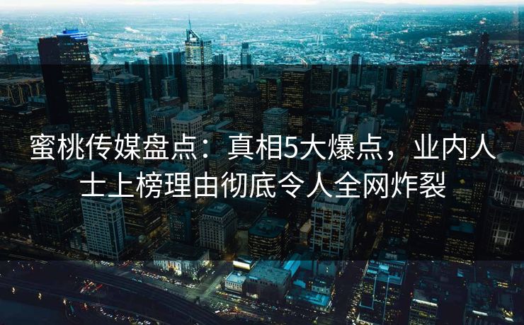 蜜桃传媒盘点：真相5大爆点，业内人士上榜理由彻底令人全网炸裂