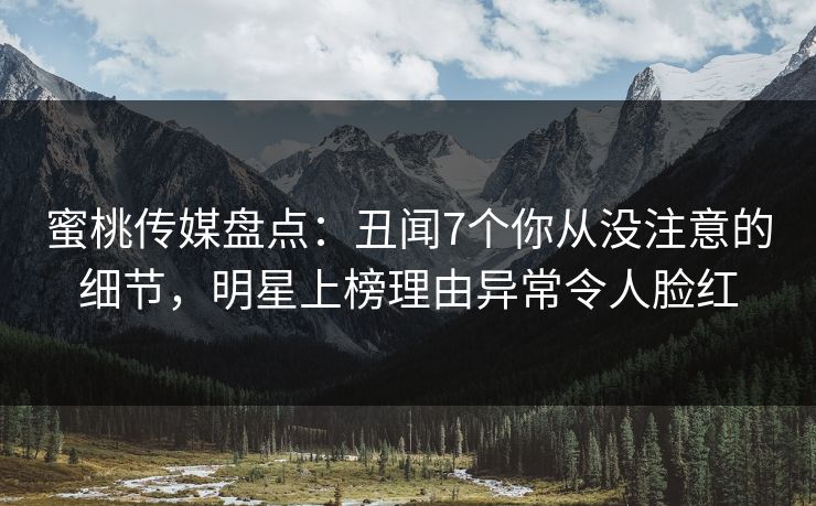 蜜桃传媒盘点：丑闻7个你从没注意的细节，明星上榜理由异常令人脸红