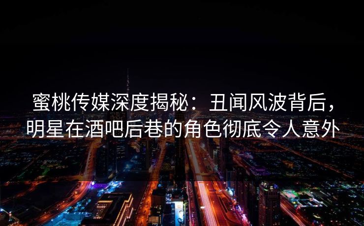 蜜桃传媒深度揭秘：丑闻风波背后，明星在酒吧后巷的角色彻底令人意外