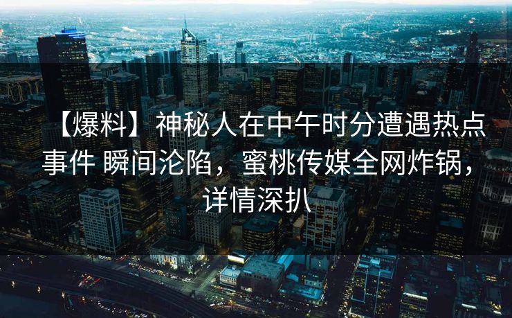 【爆料】神秘人在中午时分遭遇热点事件 瞬间沦陷，蜜桃传媒全网炸锅，详情深扒