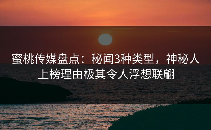 蜜桃传媒盘点：秘闻3种类型，神秘人上榜理由极其令人浮想联翩