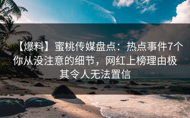 【爆料】蜜桃传媒盘点：热点事件7个你从没注意的细节，网红上榜理由极其令人无法置信