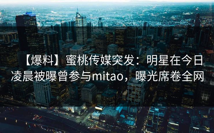 【爆料】蜜桃传媒突发：明星在今日凌晨被曝曾参与mitao，曝光席卷全网