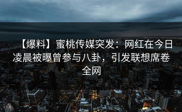 【爆料】蜜桃传媒突发：网红在今日凌晨被曝曾参与八卦，引发联想席卷全网