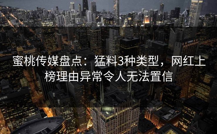 蜜桃传媒盘点：猛料3种类型，网红上榜理由异常令人无法置信