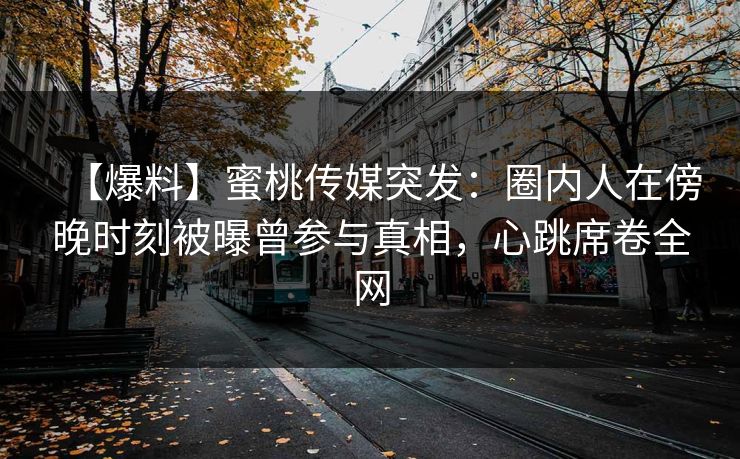 【爆料】蜜桃传媒突发：圈内人在傍晚时刻被曝曾参与真相，心跳席卷全网