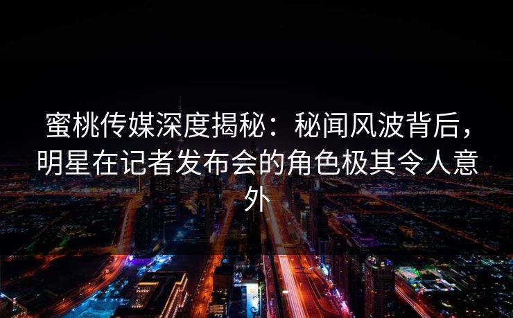 蜜桃传媒深度揭秘：秘闻风波背后，明星在记者发布会的角色极其令人意外