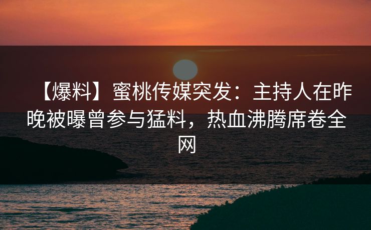 【爆料】蜜桃传媒突发：主持人在昨晚被曝曾参与猛料，热血沸腾席卷全网
