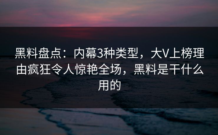 黑料盘点：内幕3种类型，大V上榜理由疯狂令人惊艳全场，黑料是干什么用的