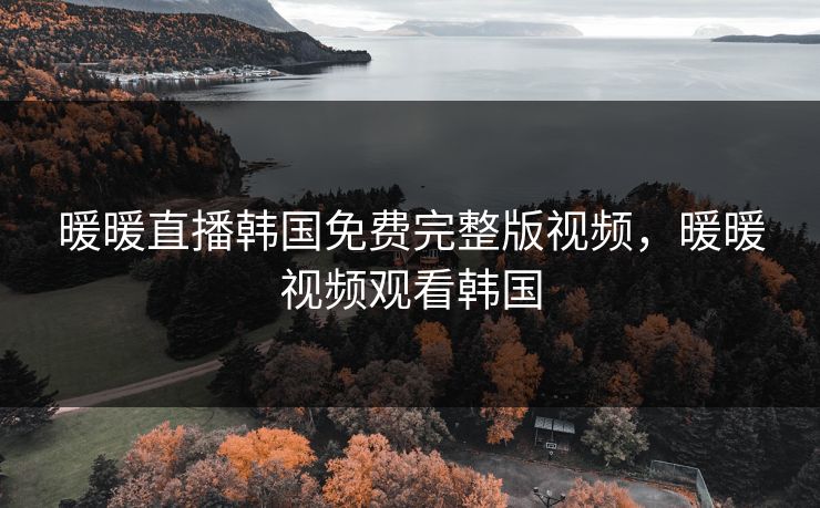 暖暖直播韩国免费完整版视频，暖暖视频观看韩国
