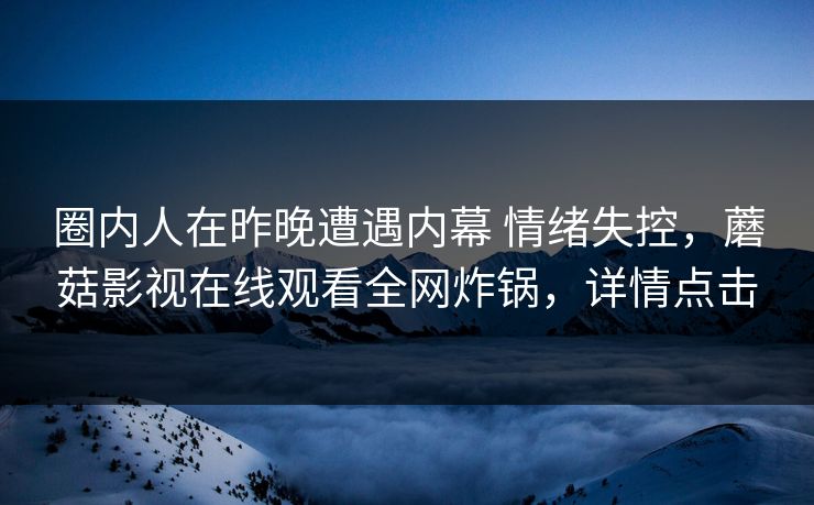 圈内人在昨晚遭遇内幕 情绪失控，蘑菇影视在线观看全网炸锅，详情点击