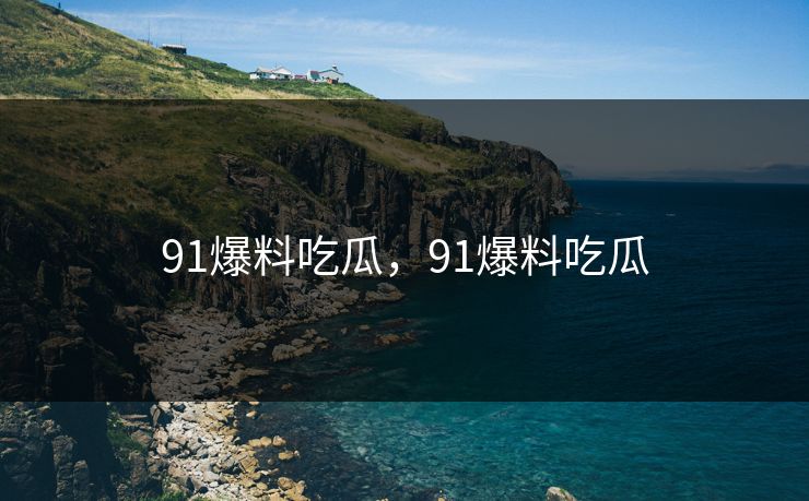 91爆料吃瓜，91爆料吃瓜