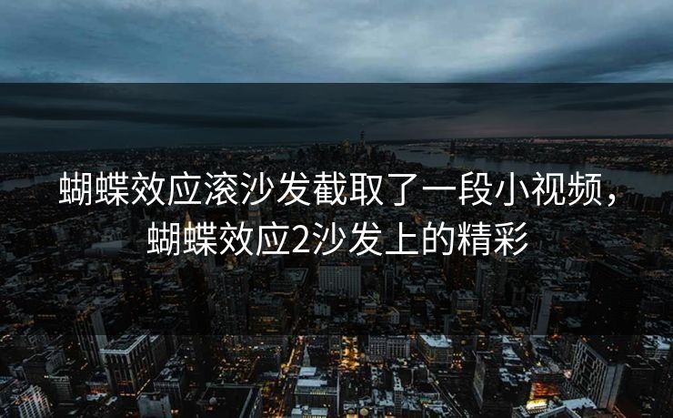 蝴蝶效应滚沙发截取了一段小视频，蝴蝶效应2沙发上的精彩