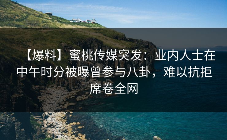 【爆料】蜜桃传媒突发：业内人士在中午时分被曝曾参与八卦，难以抗拒席卷全网