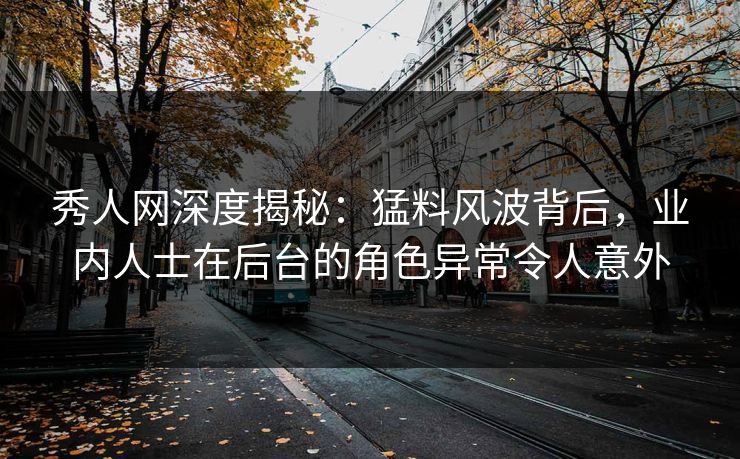秀人网深度揭秘：猛料风波背后，业内人士在后台的角色异常令人意外