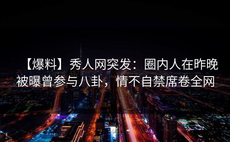 【爆料】秀人网突发:圈内人在昨晚被曝曾参与八卦,情不自禁席卷全网 【爆料】秀人网突发:圈内人在昨晚被曝曾参与八卦,情不自禁席卷全网