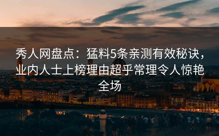 秀人网盘点：猛料5条亲测有效秘诀，业内人士上榜理由超乎常理令人惊艳全场