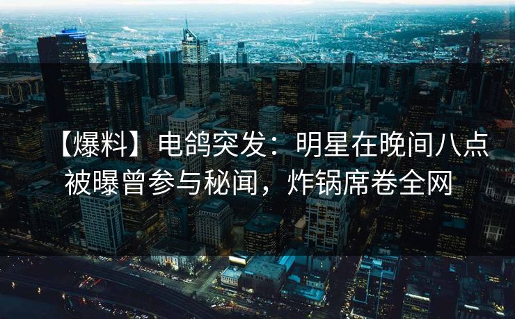 【爆料】电鸽突发：明星在晚间八点被曝曾参与秘闻，炸锅席卷全网