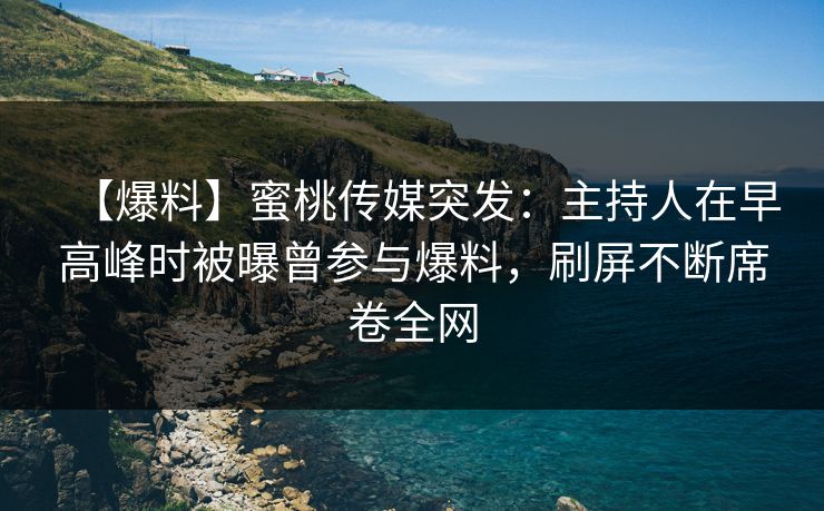 【爆料】蜜桃传媒突发：主持人在早高峰时被曝曾参与爆料，刷屏不断席卷全网