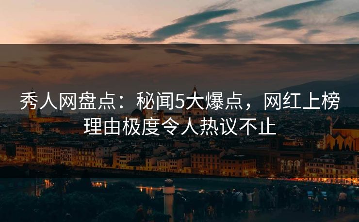秀人网盘点：秘闻5大爆点，网红上榜理由极度令人热议不止