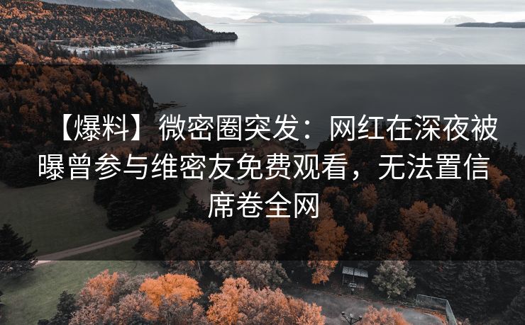 【爆料】微密圈突发：网红在深夜被曝曾参与维密友免费观看，无法置信席卷全网