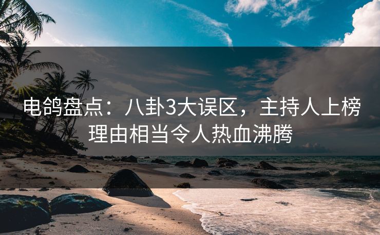 电鸽盘点：八卦3大误区，主持人上榜理由相当令人热血沸腾