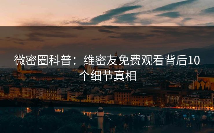 微密圈科普：维密友免费观看背后10个细节真相