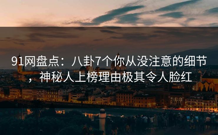 91网盘点：八卦7个你从没注意的细节，神秘人上榜理由极其令人脸红