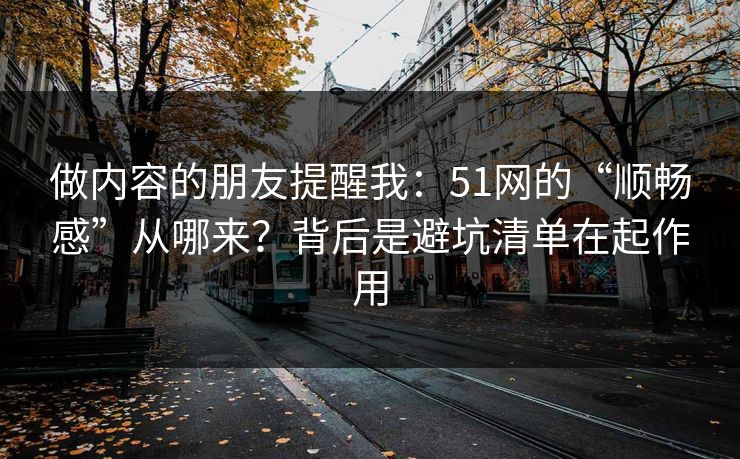 做内容的朋友提醒我:51网的“顺畅感”从哪来?背后是避坑清单在起作用 做内容的朋友提醒我:51网的“顺畅感”从哪来?背后是避坑清单在起作用