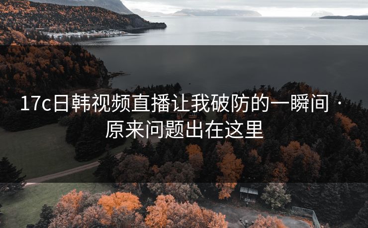 17c日韩视频直播让我破防的一瞬间 · 原来问题出在这里